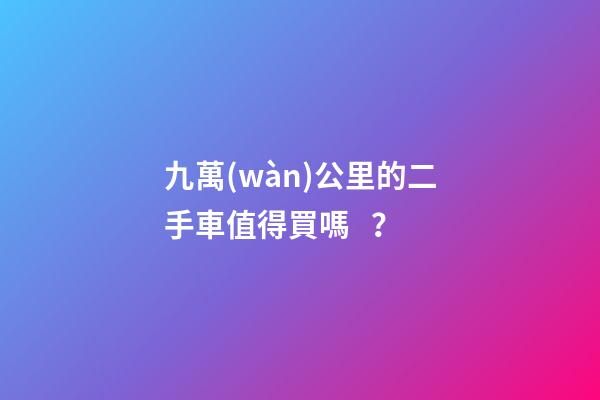 九萬(wàn)公里的二手車值得買嗎？